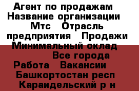 Агент по продажам › Название организации ­ Мтс › Отрасль предприятия ­ Продажи › Минимальный оклад ­ 18 000 - Все города Работа » Вакансии   . Башкортостан респ.,Караидельский р-н